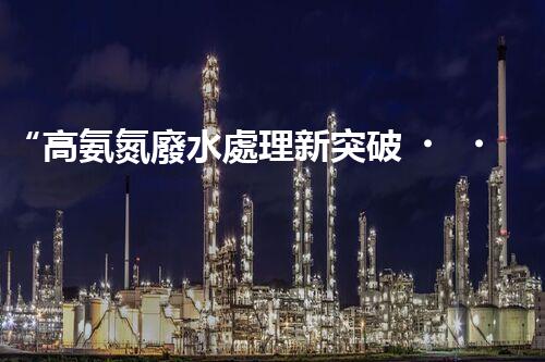 “高氨氮廢水處理新突破，綠色環(huán)保技術助力高效凈化”